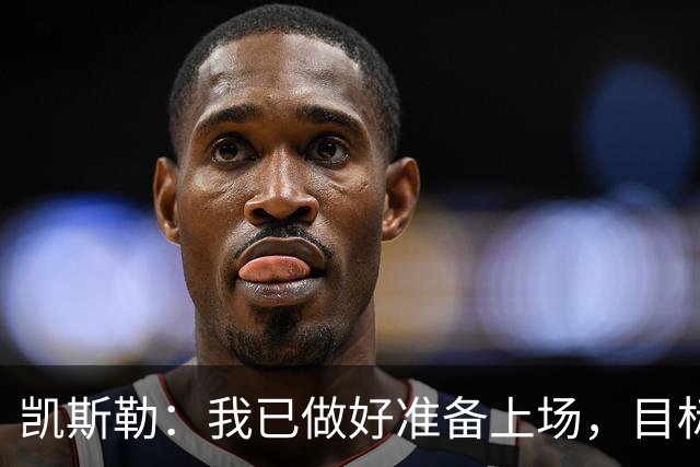 凯斯勒：我已做好准备上场，目标是与球队共同赢得胜利